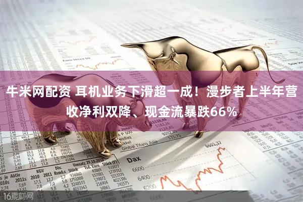 牛米网配资 耳机业务下滑超一成！漫步者上半年营收净利双降、现金流暴跌66%