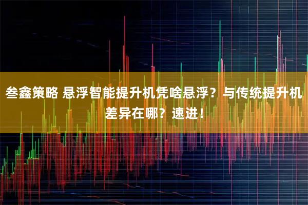 叁鑫策略 悬浮智能提升机凭啥悬浮？与传统提升机差异在哪？速进！