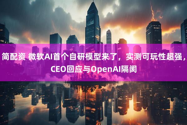 简配资 微软AI首个自研模型来了，实测可玩性超强，CEO回应与OpenAI隔阂