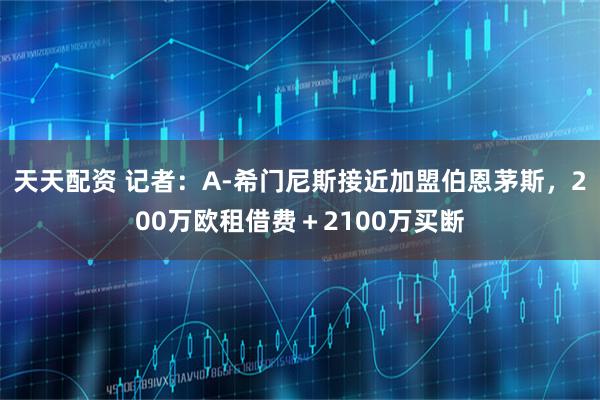 天天配资 记者：A-希门尼斯接近加盟伯恩茅斯，200万欧租借费＋2100万买断