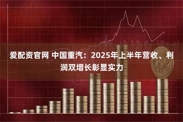 爱配资官网 中国重汽：2025年上半年营收、利润双增长彰显实力