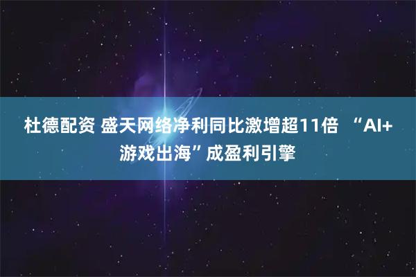 杜德配资 盛天网络净利同比激增超11倍  “AI+游戏出海”成盈利引擎