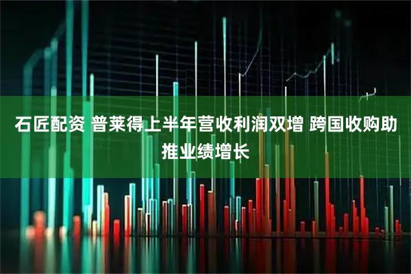 石匠配资 普莱得上半年营收利润双增 跨国收购助推业绩增长