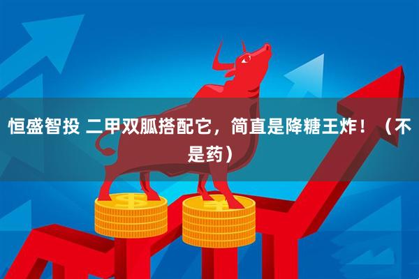 恒盛智投 二甲双胍搭配它，简直是降糖王炸！（不是药）