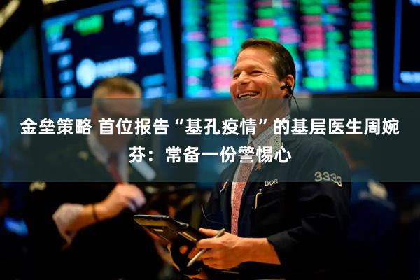 金垒策略 首位报告“基孔疫情”的基层医生周婉芬：常备一份警惕心