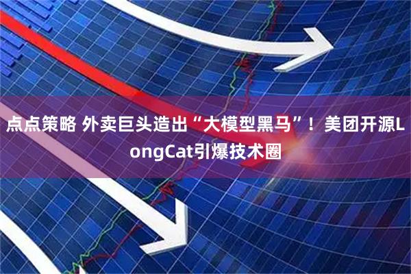 点点策略 外卖巨头造出“大模型黑马”！美团开源LongCat引爆技术圈