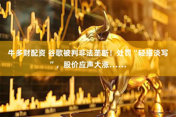 牛多财配资 谷歌被判非法垄断！处罚“轻描淡写”，股价应声大涨……