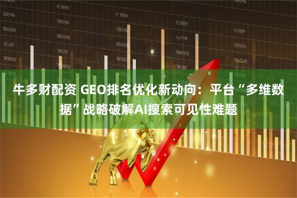 牛多财配资 GEO排名优化新动向：平台“多维数据”战略破解AI搜索可见性难题