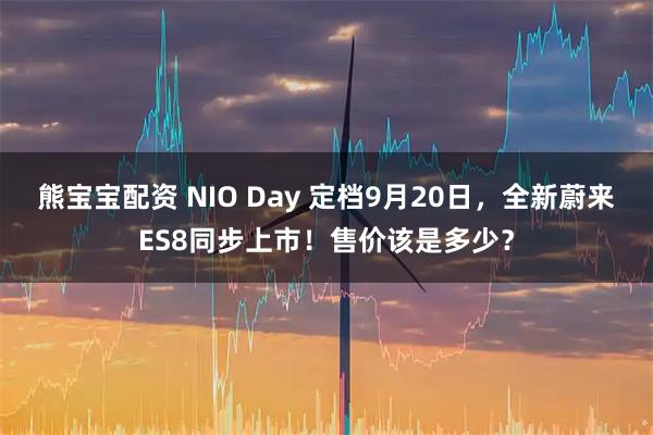 熊宝宝配资 NIO Day 定档9月20日，全新蔚来ES8同步上市！售价该是多少？