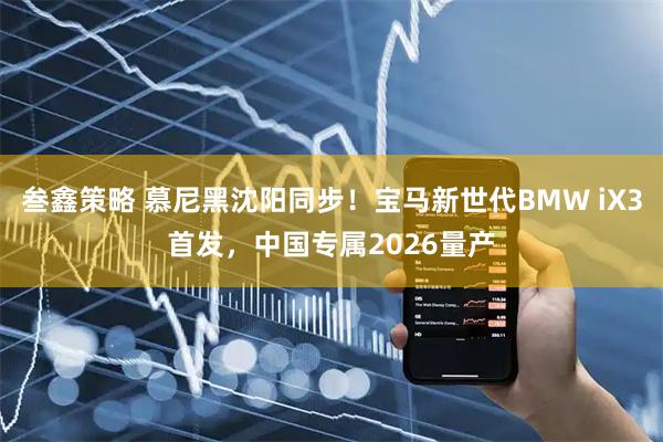 叁鑫策略 慕尼黑沈阳同步！宝马新世代BMW iX3首发，中国专属2026量产