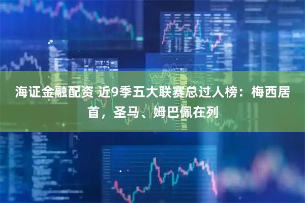 海证金融配资 近9季五大联赛总过人榜：梅西居首，圣马、姆巴佩在列