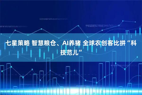 七星策略 智慧粮仓、AI养猪 全球农创客比拼“科技范儿”