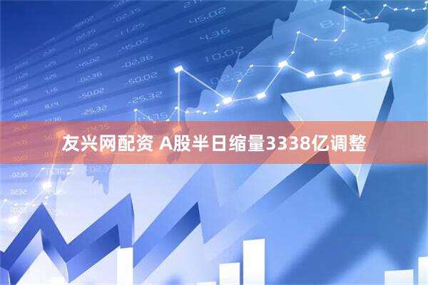 友兴网配资 A股半日缩量3338亿调整
