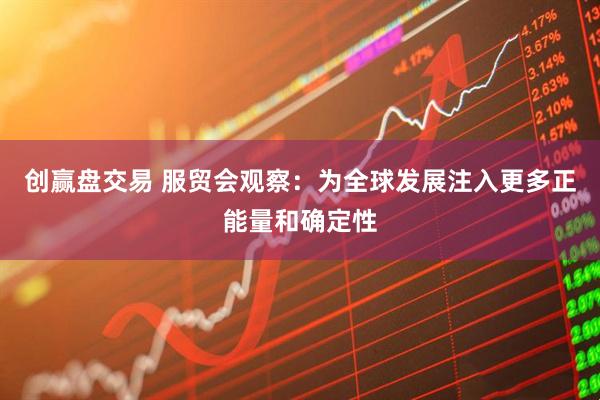 创赢盘交易 服贸会观察：为全球发展注入更多正能量和确定性