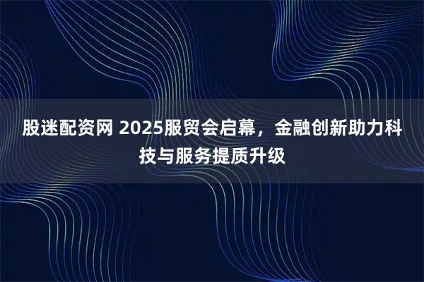 股迷配资网 2025服贸会启幕，金融创新助力科技与服务提质升级