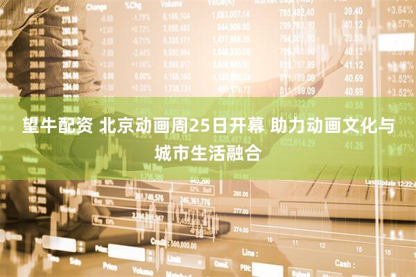 望牛配资 北京动画周25日开幕 助力动画文化与城市生活融合