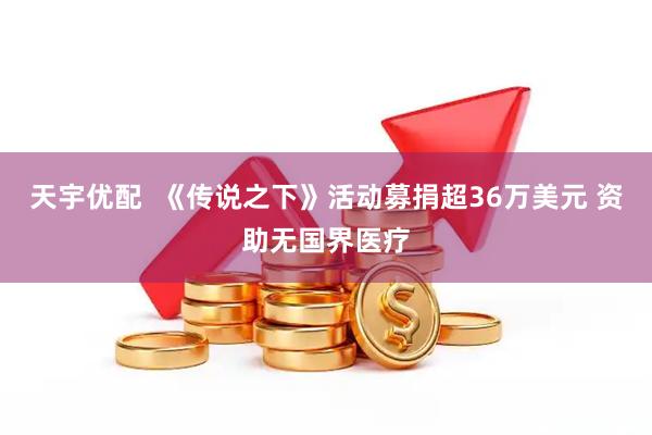 天宇优配  《传说之下》活动募捐超36万美元 资助无国界医疗