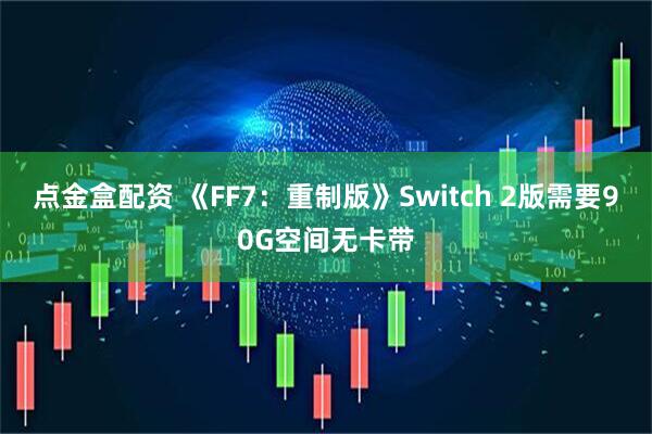 点金盒配资 《FF7：重制版》Switch 2版需要90G空间无卡带