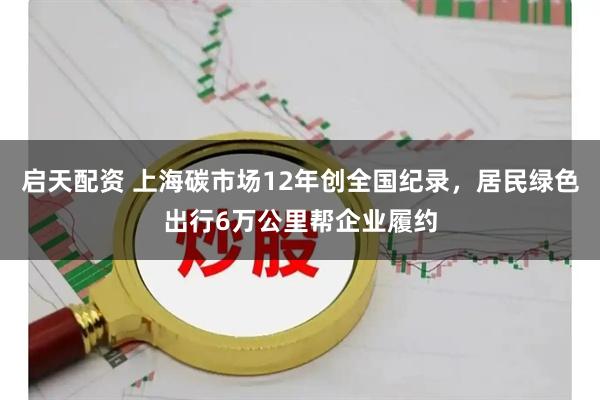 启天配资 上海碳市场12年创全国纪录，居民绿色出行6万公里帮企业履约