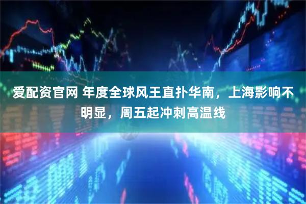 爱配资官网 年度全球风王直扑华南，上海影响不明显，周五起冲刺高温线