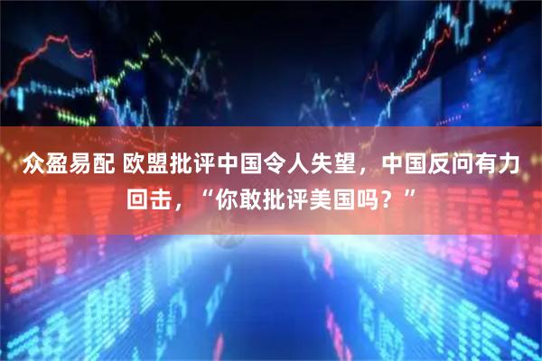 众盈易配 欧盟批评中国令人失望，中国反问有力回击，“你敢批评美国吗？”