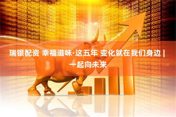 瑞银配资 幸福滋味·这五年 变化就在我们身边 | 一起向未来