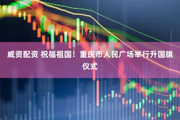 威资配资 祝福祖国！重庆市人民广场举行升国旗仪式