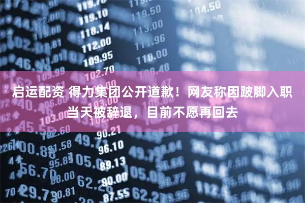 启运配资 得力集团公开道歉！网友称因跛脚入职当天被辞退，目前不愿再回去