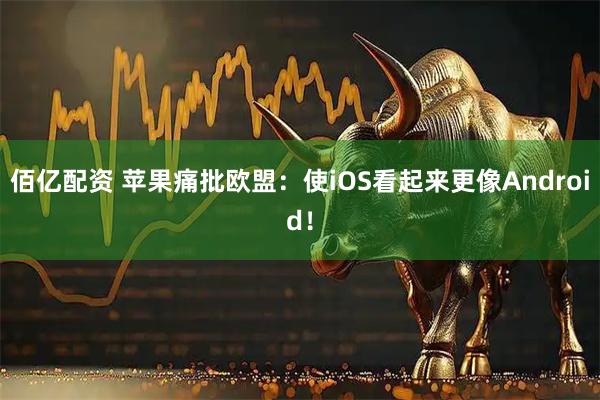 佰亿配资 苹果痛批欧盟：使iOS看起来更像Android！