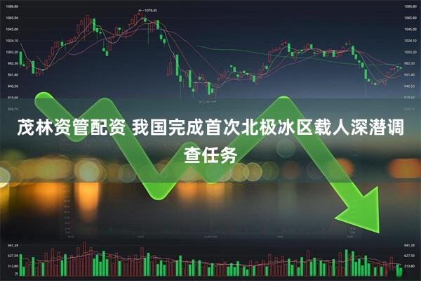 茂林资管配资 我国完成首次北极冰区载人深潜调查任务
