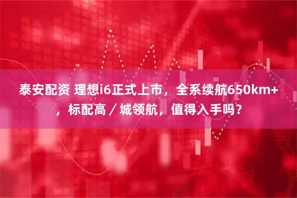 泰安配资 理想i6正式上市，全系续航650km+，标配高／城领航，值得入手吗？