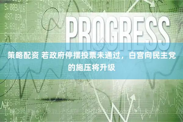 策略配资 若政府停摆投票未通过，白宫向民主党的施压将升级