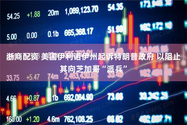 浙商配资 美国伊利诺伊州起诉特朗普政府 以阻止其向芝加哥“派兵”
