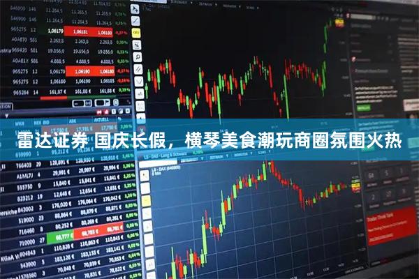 雷达证券 国庆长假，横琴美食潮玩商圈氛围火热