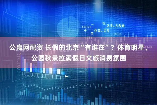 公赢网配资 长假的北京“有谁在”？体育明星、公园秋景拉满假日文旅消费氛围