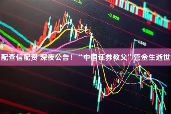 配查信配资 深夜公告！“中国证券教父”管金生逝世