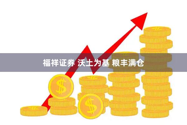 福祥证券 沃土为基 粮丰满仓