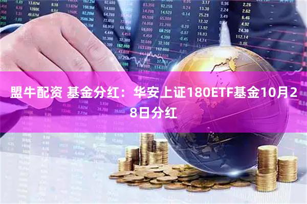 盟牛配资 基金分红：华安上证180ETF基金10月28日分红