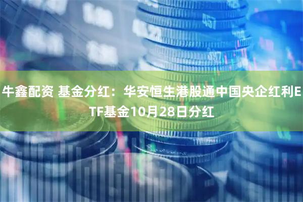 牛鑫配资 基金分红：华安恒生港股通中国央企红利ETF基金10月28日分红