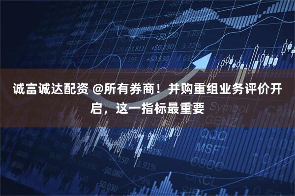 诚富诚达配资 @所有券商！并购重组业务评价开启，这一指标最重要