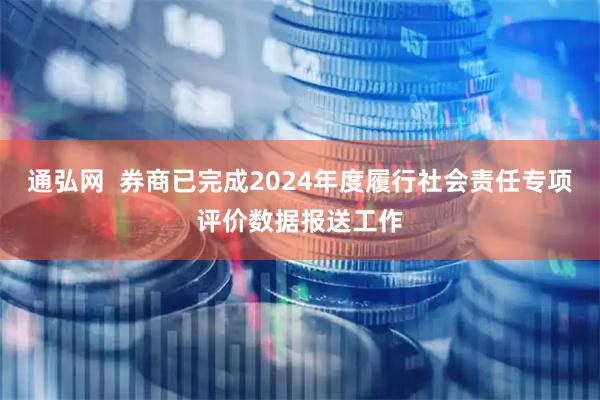 通弘网 券商已完成2024年度履行社会责任专项评价数据报送工作