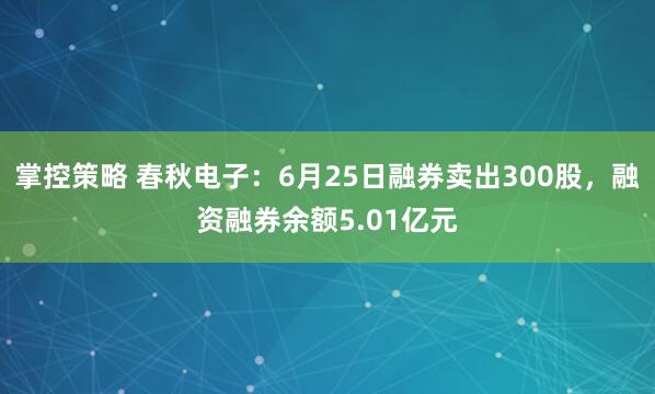 掌控策略 春秋电子：6月25日融券卖出300股，融资融券余额5.01亿元