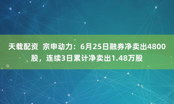 天载配资  宗申动力：6月25日融券净卖出4800股，连续3日累计净卖出1.48万股