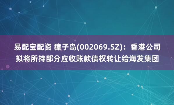 易配宝配资 獐子岛(002069.SZ)：香港公司拟将所持部分应收账款债权转让给海发集团