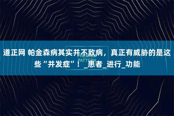 道正网 帕金森病其实并不致病，真正有威胁的是这些“并发症”！_患者_进行_功能
