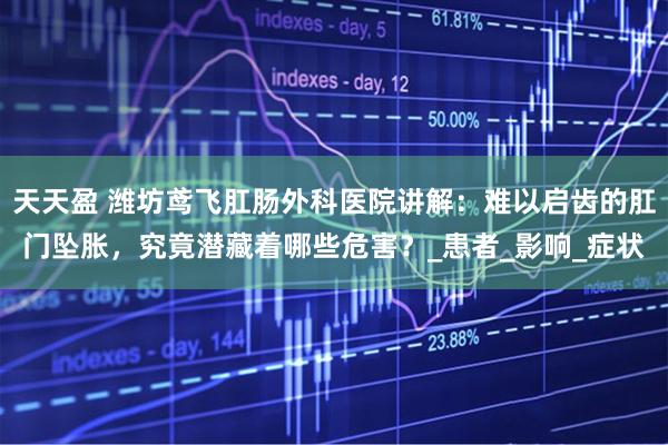 天天盈 潍坊鸢飞肛肠外科医院讲解：难以启齿的肛门坠胀，究竟潜藏着哪些危害？_患者_影响_症状