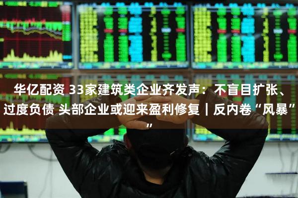 华亿配资 33家建筑类企业齐发声:不盲目扩张、过度负债 头部企业或迎来盈利修复|反内卷“风暴”