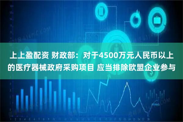 上上盈配资 财政部:对于4500万元人民币以上的医疗器械政府采购项目 应当排除欧盟企业参与