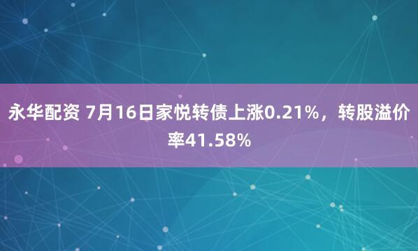 永华配资 7月16日家悦转债上涨0.21%,转股溢价率41.58%