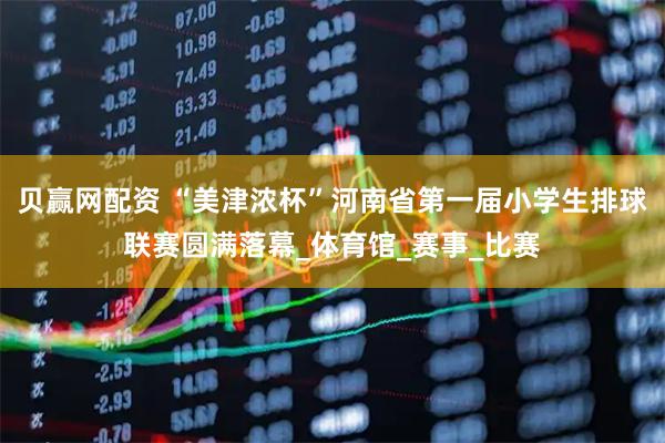 贝赢网配资 “美津浓杯”河南省第一届小学生排球联赛圆满落幕_体育馆_赛事_比赛